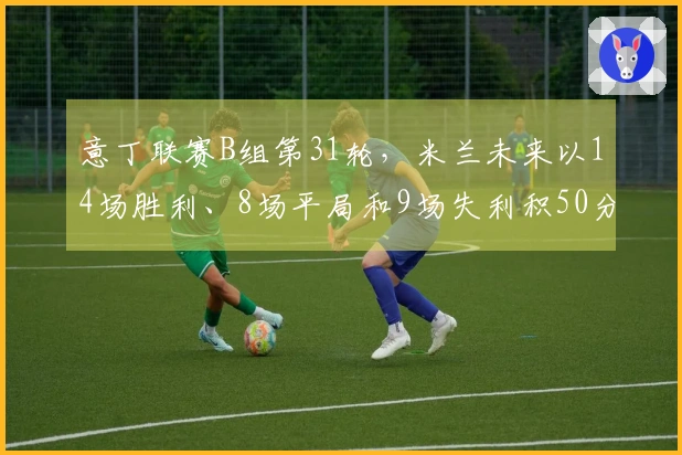 意丁联赛B组第31轮，米兰未来以14场胜利、8场平局和9场失利积50分排名第五