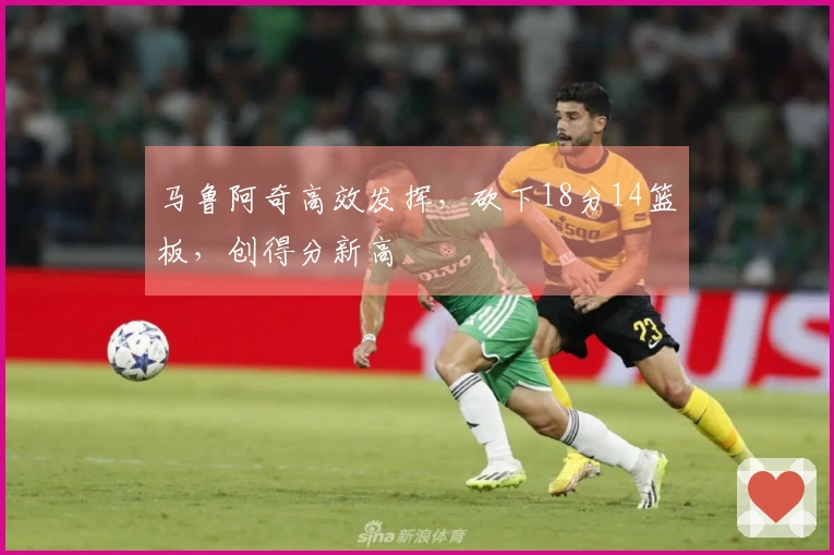 马鲁阿奇高效发挥，砍下18分14篮板，创得分新高