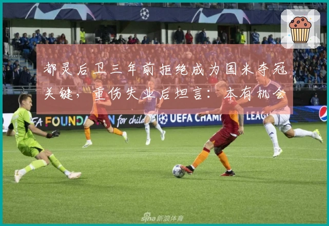 都灵后卫三年前拒绝成为国米夺冠关键，重伤失业后坦言：本有机会踢欧冠决赛