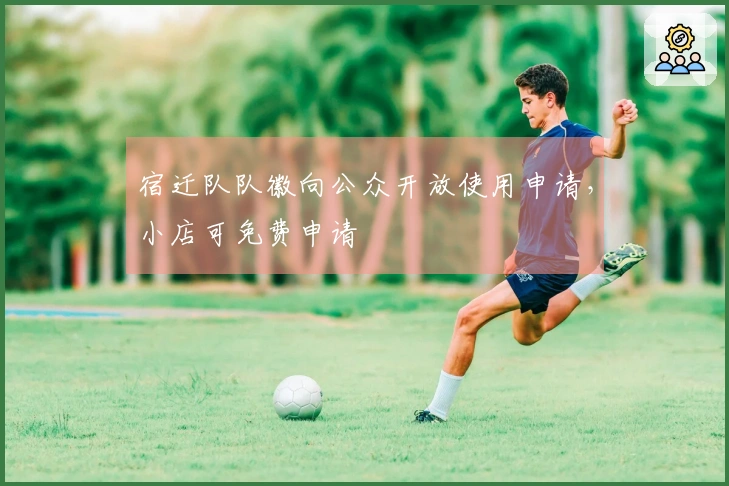 宿迁队队徽向公众开放使用申请，小店可免费申请