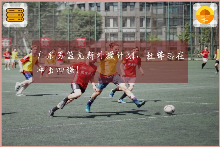广东男篮无新外援计划，杜锋志在冲击四强！