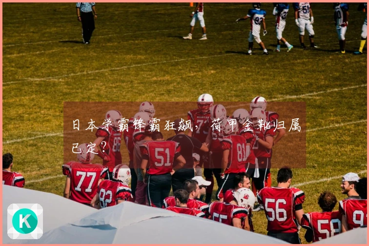 日本学霸锋霸狂飙，荷甲金靴归属已定？