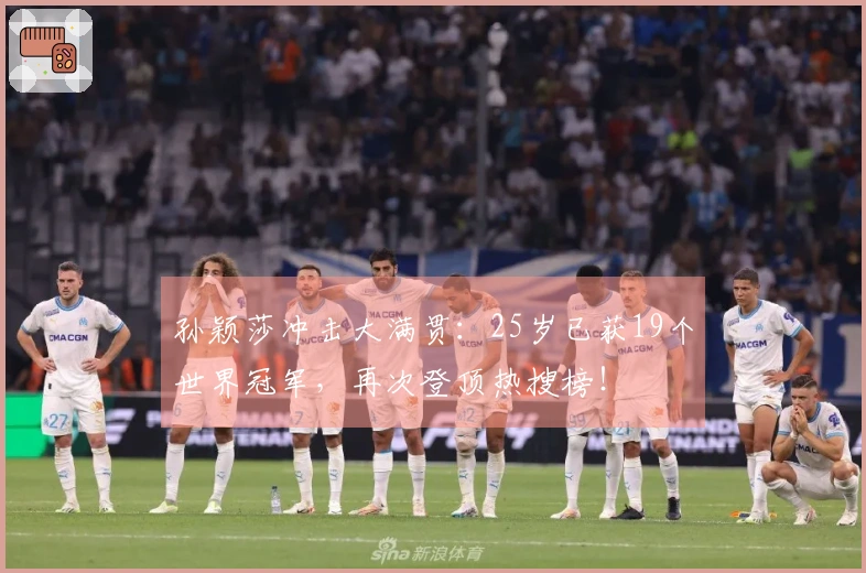 孙颖莎冲击大满贯：25岁已获19个世界冠军，再次登顶热搜榜！