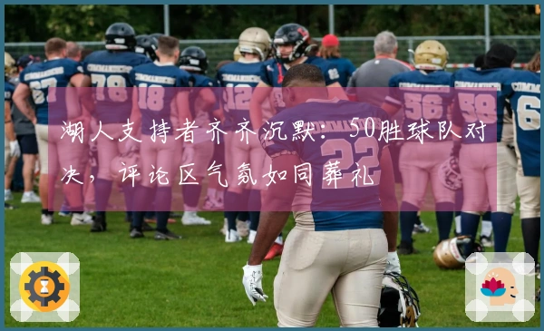 湖人支持者齐齐沉默：50胜球队对决，评论区气氛如同葬礼