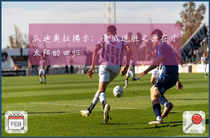 瓜迪奥拉揭示：曼城连胜之源在于太阳的回归