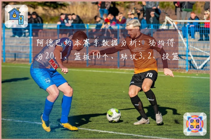 阿德巴约本赛季数据分析：场均得分20.1、篮板10个、助攻3.2，投篮命中率44%