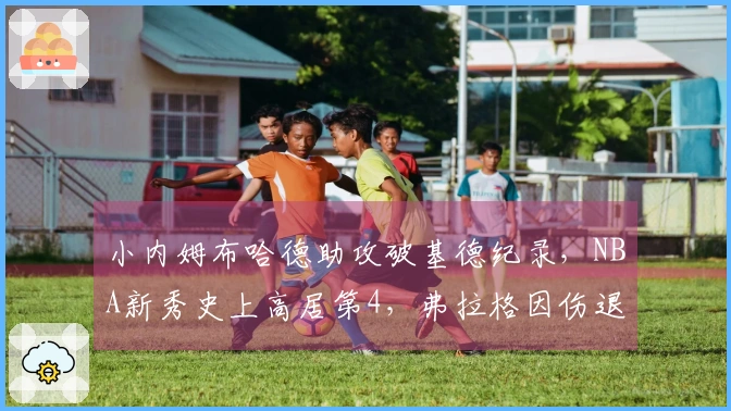 小内姆布哈德助攻破基德纪录，NBA新秀史上高居第4，弗拉格因伤退场10分
