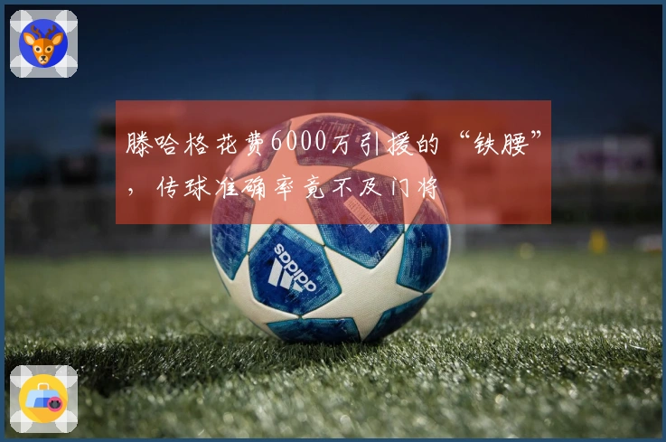 滕哈格花费6000万引援的“铁腰”，传球准确率竟不及门将
