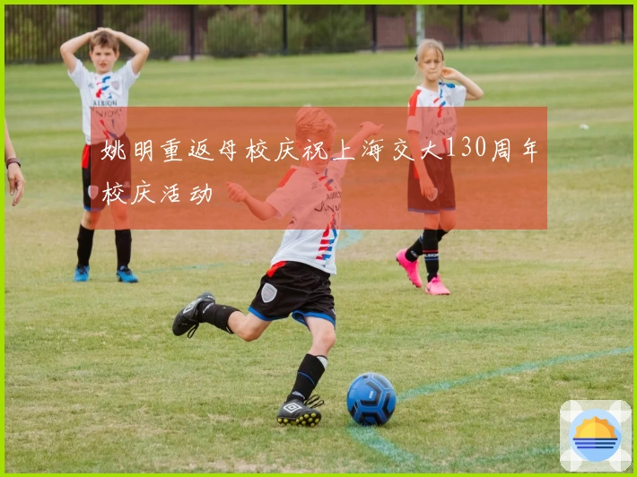 姚明重返母校庆祝上海交大130周年校庆活动