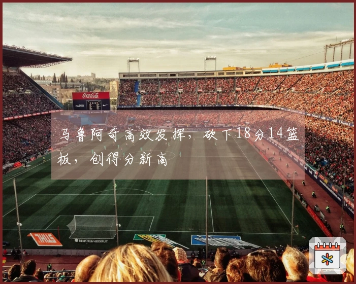 马鲁阿奇高效发挥，砍下18分14篮板，创得分新高