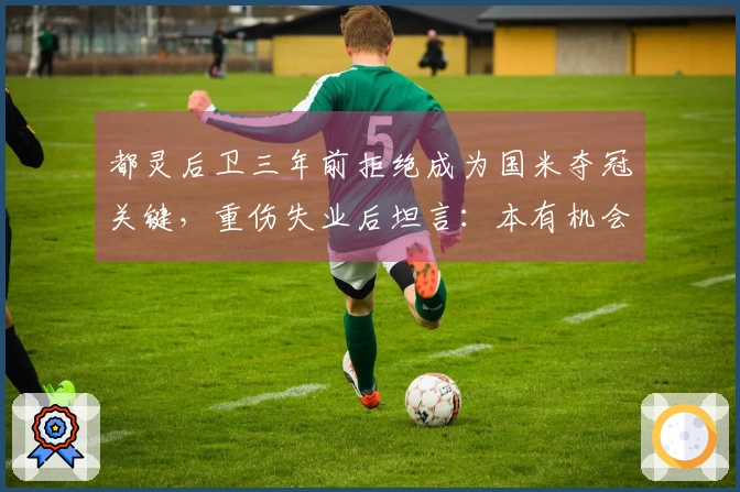 都灵后卫三年前拒绝成为国米夺冠关键，重伤失业后坦言：本有机会踢欧冠决赛