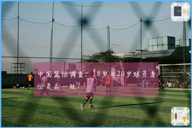 中国篮协调查：18岁与20岁球员身份是否一致？