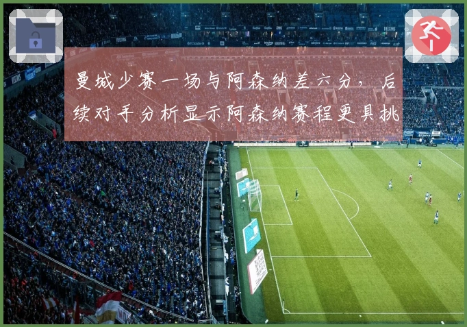 曼城少赛一场与阿森纳差六分，后续对手分析显示阿森纳赛程更具挑战性