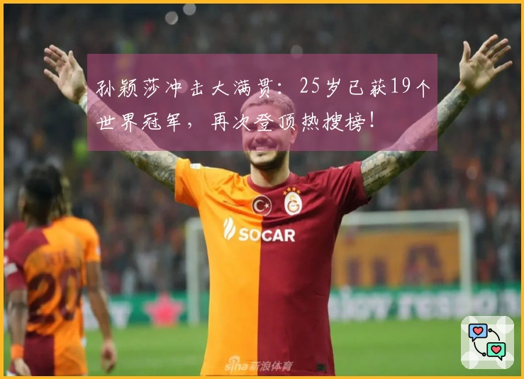 孙颖莎冲击大满贯：25岁已获19个世界冠军，再次登顶热搜榜！