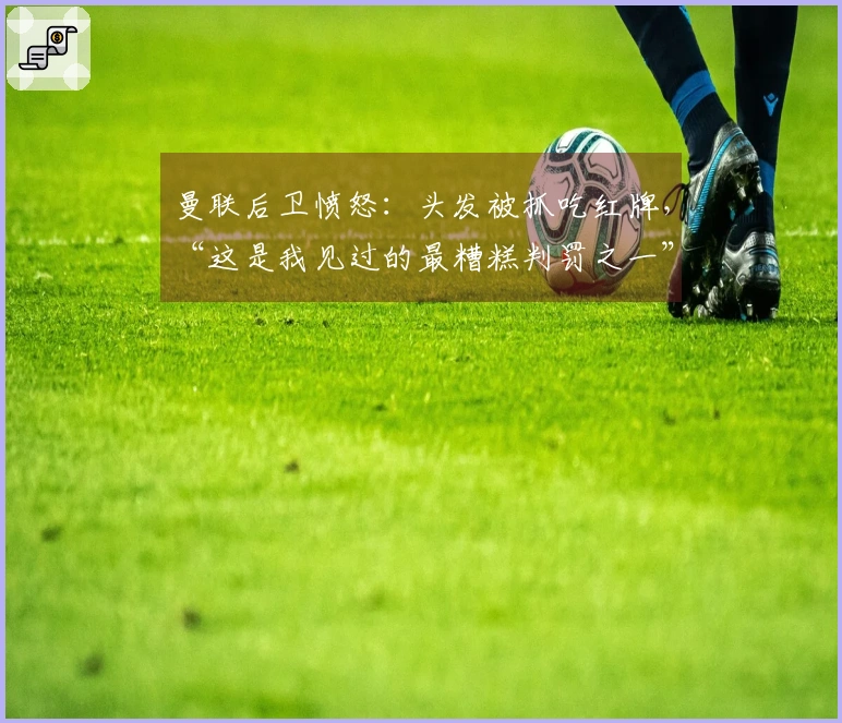 曼联后卫愤怒：头发被抓吃红牌，“这是我见过的最糟糕判罚之一”